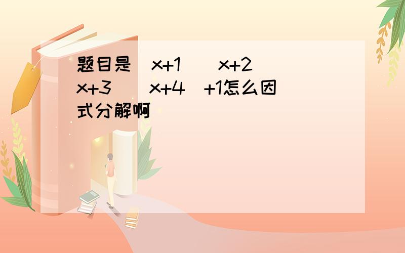 题目是（x+1）（x+2）（x+3）（x+4）+1怎么因式分解啊