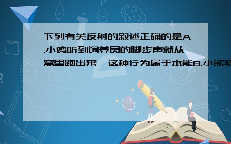 下列有关反射的叙述正确的是A.小鸡听到饲养员的脚步声就从窝里跑出来,这种行为属于本能B.小熊骑自行车的行为属于非条件反射C.婴儿的吸吮反射是一种条件反射D.经常用非条件反射刺激强