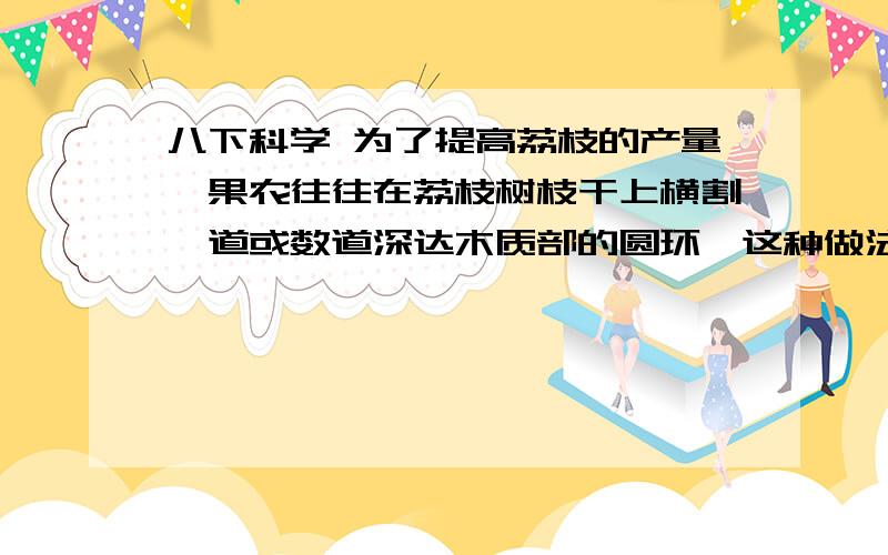 八下科学 为了提高荔枝的产量,果农往往在荔枝树枝干上横割一道或数道深达木质部的圆环,这种做法的目的在于：a.促进水分和无机盐的运输 b.促进有机营养的正常运输c.让果实得到更多的水