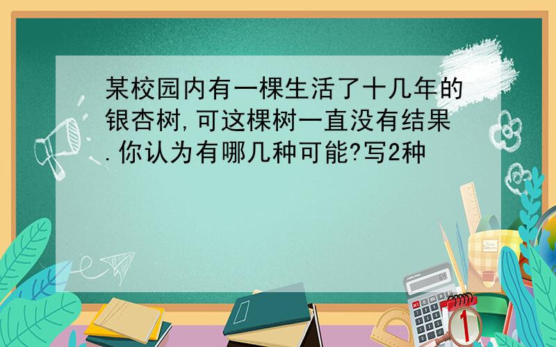 某校园内有一棵生活了十几年的银杏树,可这棵树一直没有结果.你认为有哪几种可能?写2种