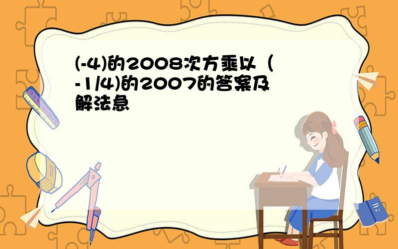 (-4)的2008次方乘以（-1/4)的2007的答案及解法急