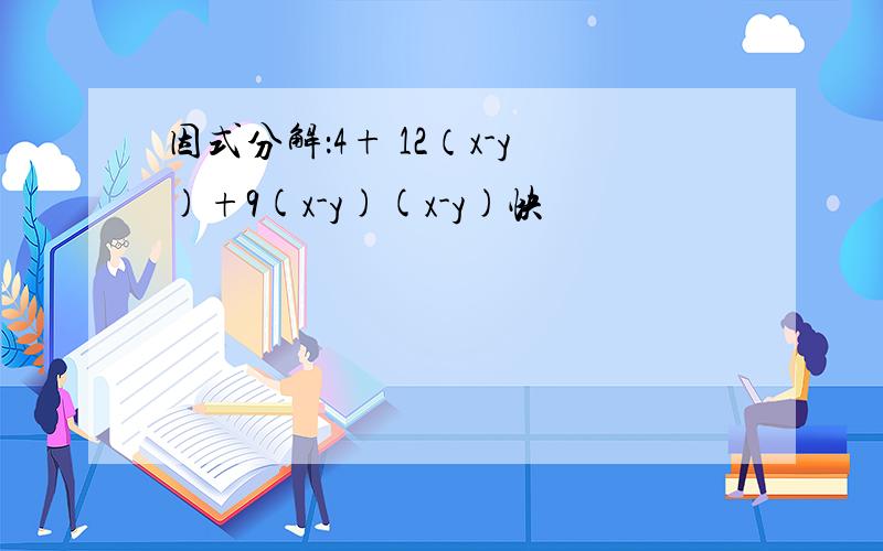 因式分解：4+ 12（x-y)+9(x-y)(x-y)快