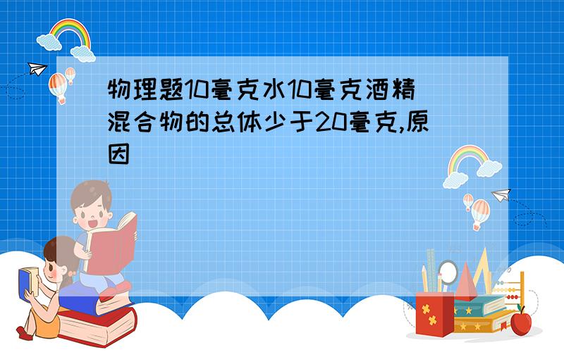 物理题10毫克水10毫克酒精混合物的总体少于20毫克,原因