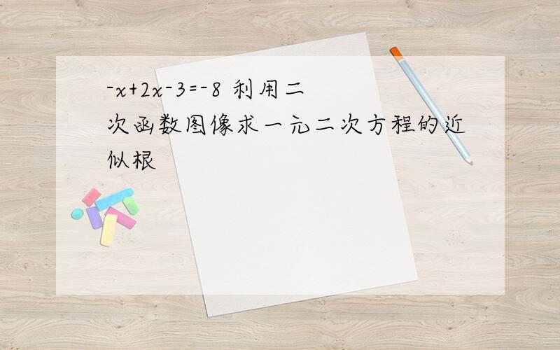 -x+2x-3=-8 利用二次函数图像求一元二次方程的近似根