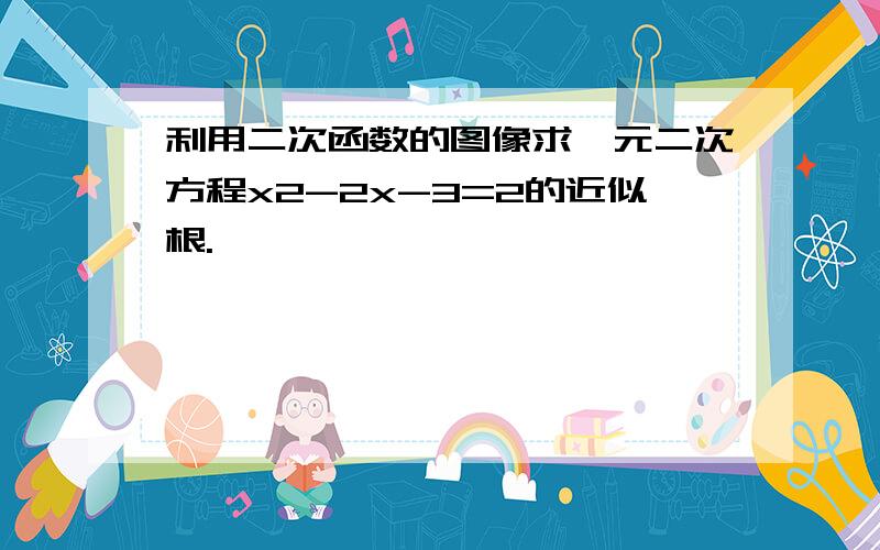 利用二次函数的图像求一元二次方程x2-2x-3=2的近似根.