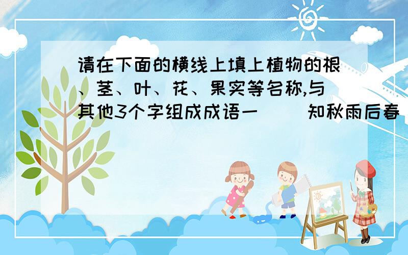 请在下面的横线上填上植物的根、茎、叶、花、果实等名称,与其他3个字组成成语一（ ）知秋雨后春（ ）（ ）熟蒂落铁树开（ ）（ ）断丝连