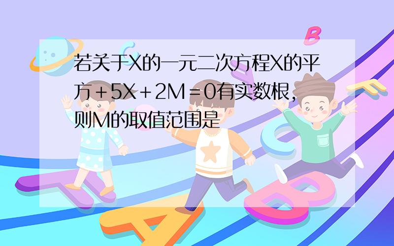 若关于X的一元二次方程X的平方＋5X＋2M＝0有实数根,则M的取值范围是