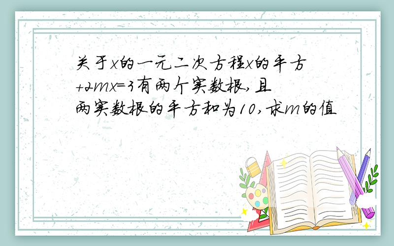 关于x的一元二次方程x的平方+2mx=3有两个实数根,且两实数根的平方和为10,求m的值