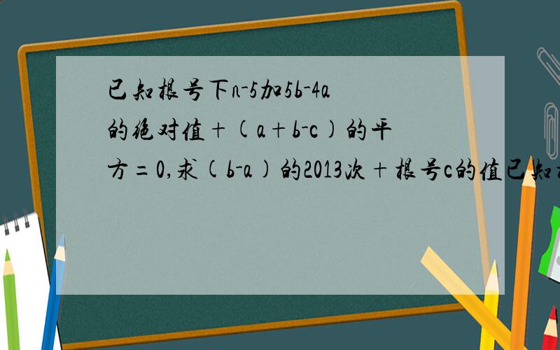 已知根号下n-5加5b-4a的绝对值+(a+b-c)的平方=0,求(b-a)的2013次+根号c的值已知根号下a-5加5b-4a的绝对值+(a+b-c)的平方=0,求(b-a)的2013次+根号c的值（刚才打错了）