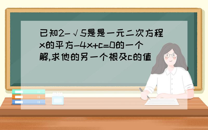 已知2-√5是是一元二次方程x的平方-4x+c=0的一个解,求他的另一个根及c的值