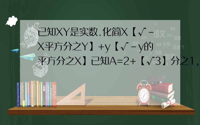 已知XY是实数.化简X【√-X平方分之Y】+y【√-y的平方分之X】已知A=2+【√3】分之1,B=【√3】-2 问a.b之间有怎么样的关系 说明理由