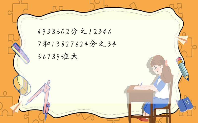 4938502分之123467和13827624分之3456789谁大