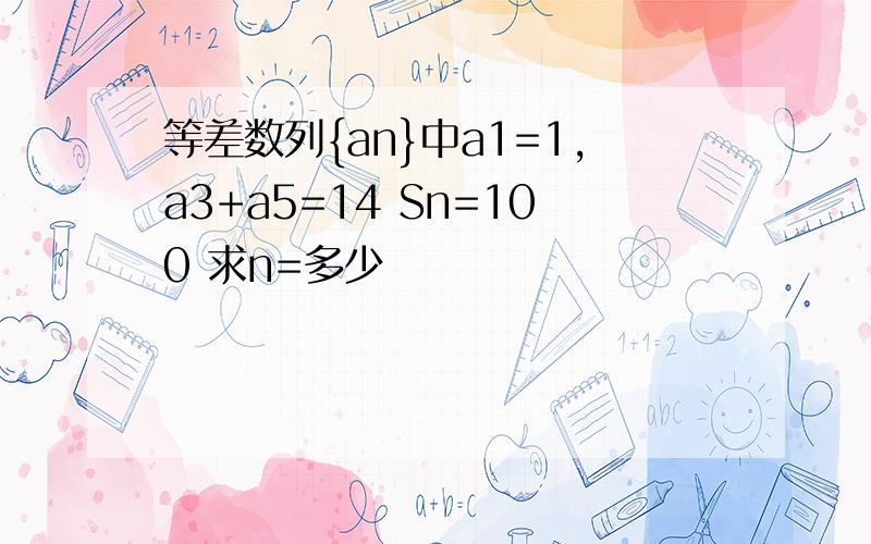 等差数列{an}中a1=1,a3+a5=14 Sn=100 求n=多少