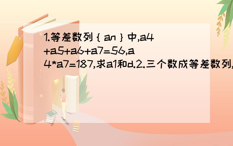 1.等差数列｛an｝中,a4+a5+a6+a7=56,a4*a7=187,求a1和d.2.三个数成等差数列,和为6,积为 -24,求这三个数.