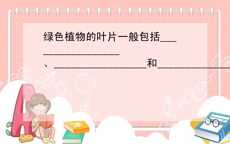 绿色植物的叶片一般包括_________________、_________________和_________________三部分,叶的表皮细胞外壁上有一层_________________,它可以保护叶片_________________,并防止_________________.