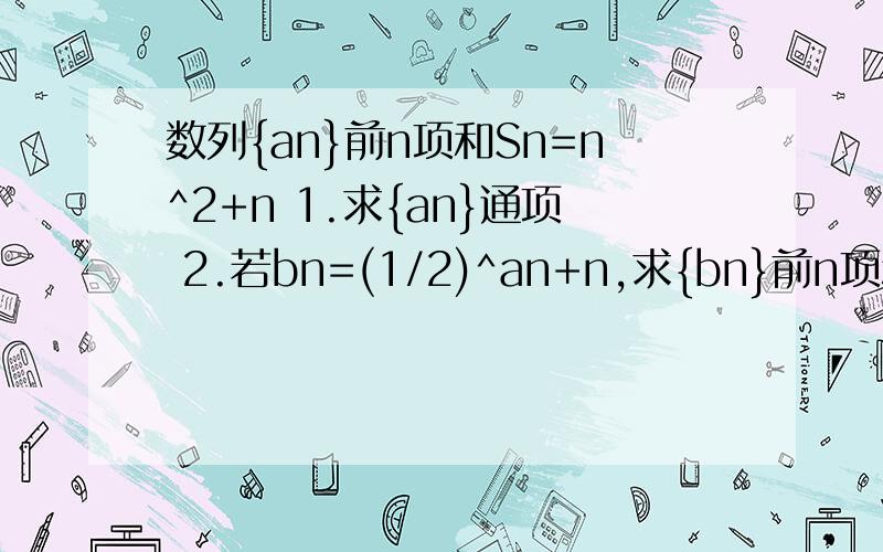 数列{an}前n项和Sn=n^2+n 1.求{an}通项 2.若bn=(1/2)^an+n,求{bn}前n项和Tn