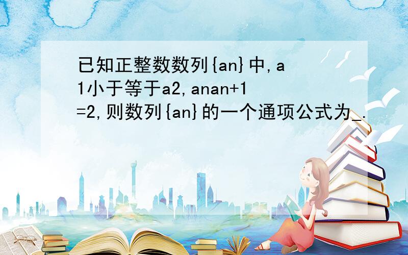 已知正整数数列{an}中,a1小于等于a2,anan+1=2,则数列{an}的一个通项公式为_.