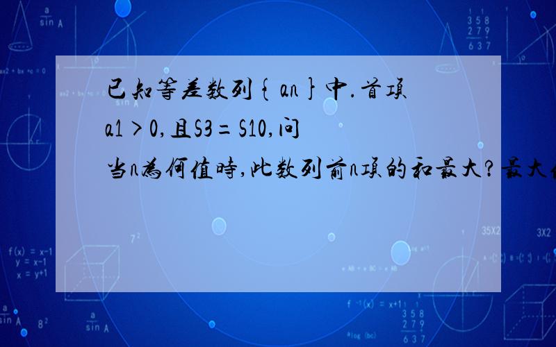 已知等差数列{an}中.首项a1>0,且S3=S10,问当n为何值时,此数列前n项的和最大?最大值是多少?一定要详细···········