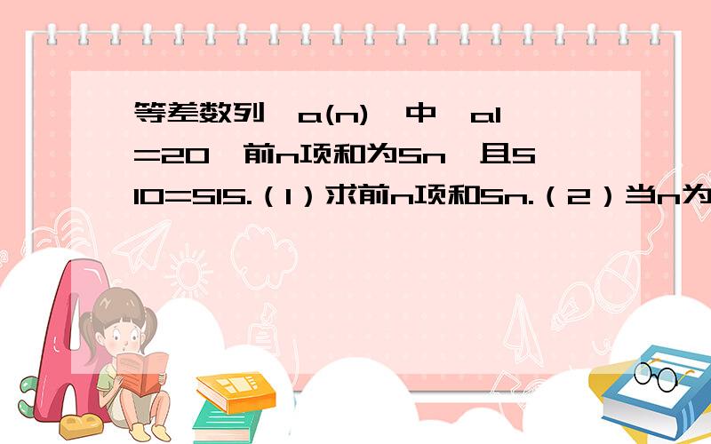 等差数列{a(n)}中,a1=20,前n项和为Sn,且S10=S15.（1）求前n项和Sn.（2）当n为何值时,Sn有最大值.