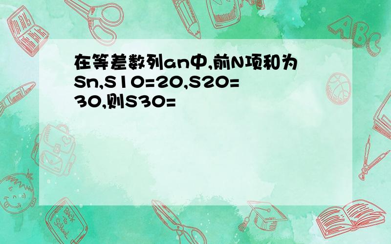 在等差数列an中,前N项和为Sn,S10=20,S20=30,则S30=