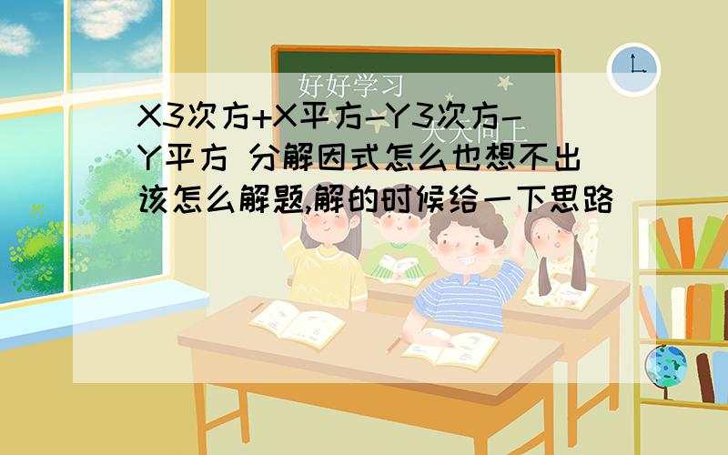 X3次方+X平方-Y3次方-Y平方 分解因式怎么也想不出该怎么解题,解的时候给一下思路