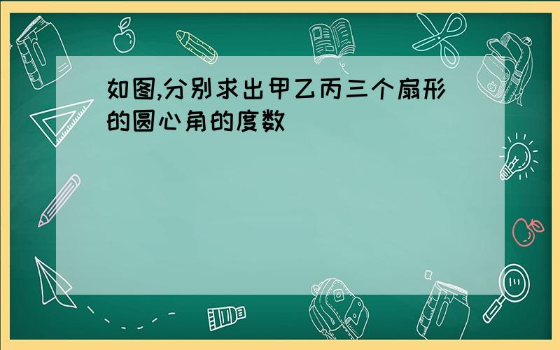 如图,分别求出甲乙丙三个扇形的圆心角的度数