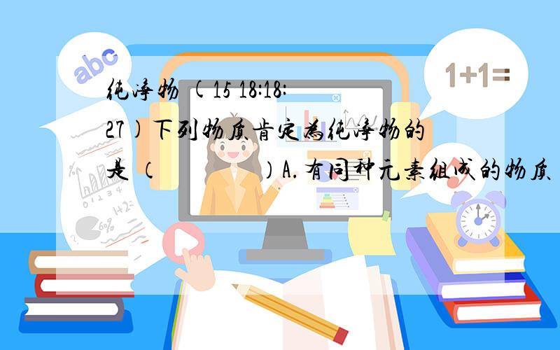 纯净物 (15 18:18:27)下列物质肯定为纯净物的是 （        ）A.有同种元素组成的物质         B.由不同种元素组成的物质C.由同种分子构成