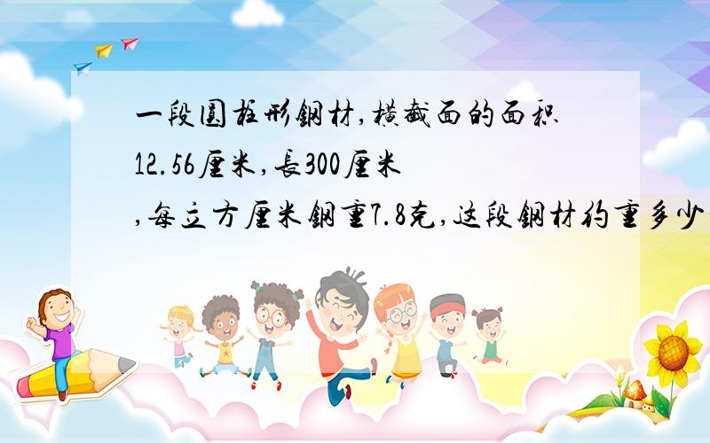 一段圆柱形钢材,横截面的面积12.56厘米,长300厘米,每立方厘米钢重7.8克,这段钢材约重多少千克?