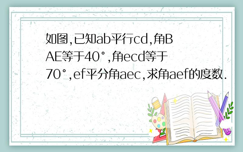 如图,已知ab平行cd,角BAE等于40°,角ecd等于70°,ef平分角aec,求角aef的度数.