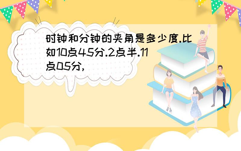 时钟和分钟的夹角是多少度.比如10点45分.2点半.11点05分,