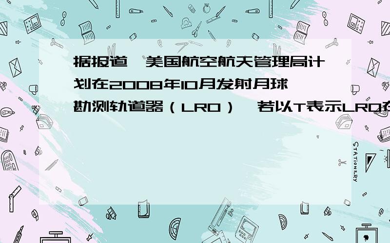 据报道,美国航空航天管理局计划在2008年10月发射月球勘测轨道器（LRO）,若以T表示LRO在离月球表面高h处的轨道上做匀速圆周运动的周期,以R表示月球的半径,求：（1）LRO运行时的向心加速度