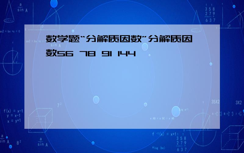 数学题“分解质因数”分解质因数56 78 91 144