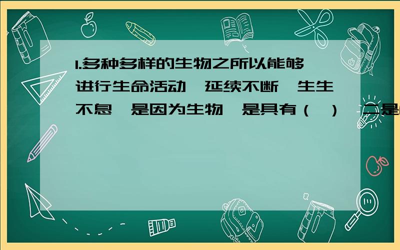 1.多种多样的生物之所以能够进行生命活动,延续不断,生生不息,是因为生物一是具有（ ）,二是能够（ ）.2.1953年科学家发现了遗传物质（ ）的奇妙的双螺旋结构,从此生物学的发展进入了（