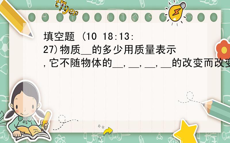 填空题 (10 18:13:27)物质＿的多少用质量表示,它不随物体的＿,＿,＿,＿的改变而改变.单凭感官的判断是不可靠的,所以在进行试验室必须借助于＿和＿.常见的测量工具有＿,＿,＿等.