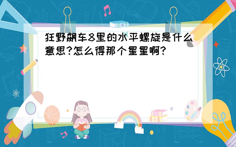 狂野飙车8里的水平螺旋是什么意思?怎么得那个星星啊?