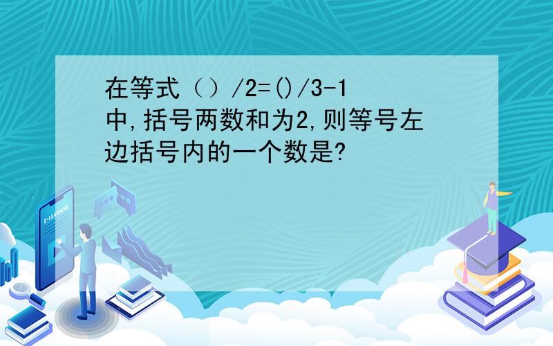 在等式（）/2=()/3-1中,括号两数和为2,则等号左边括号内的一个数是?