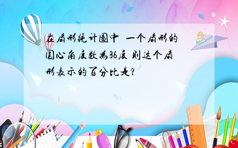 在扇形统计图中  一个扇形的圆心角度数为36度 则这个扇形表示的百分比是?