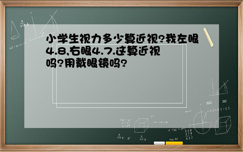 小学生视力多少算近视?我左眼4.8,右眼4.7.这算近视吗?用戴眼镜吗?