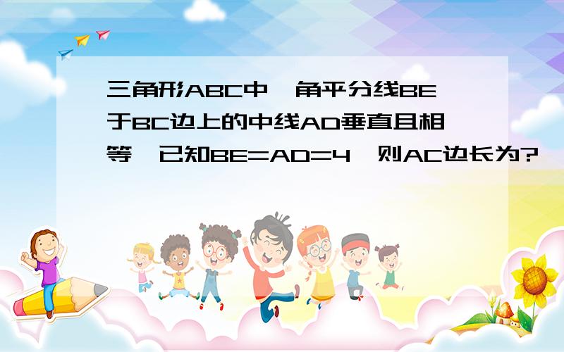 三角形ABC中,角平分线BE于BC边上的中线AD垂直且相等,已知BE=AD=4,则AC边长为?