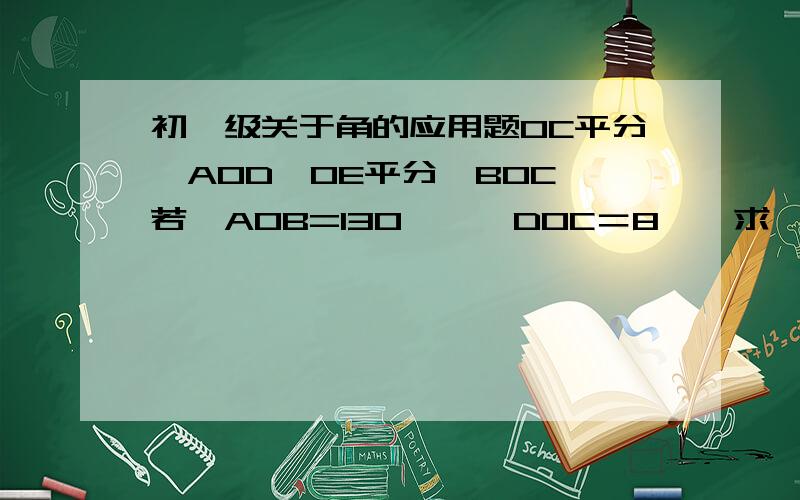 初一级关于角的应用题OC平分∠AOD,OE平分∠BOC,若∠AOB=130°,∠DOC＝8°,求∠COE的度数.