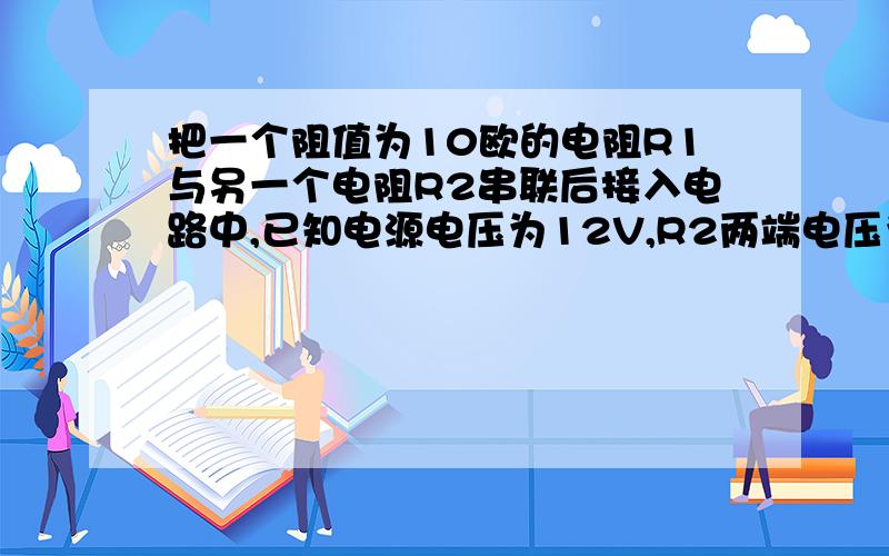 把一个阻值为10欧的电阻R1与另一个电阻R2串联后接入电路中,已知电源电压为12V,R2两端电压为9V求R1电流?