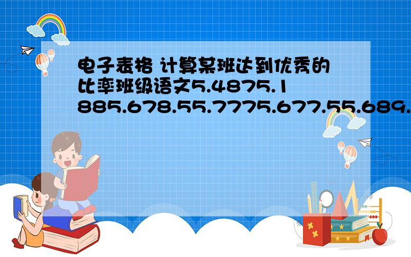 电子表格 计算某班达到优秀的比率班级语文5.4875.1885.678.55.7775.677.55.689.55.7775.177.55.580.55.8835.775.55.255.55.6825.874.55.185.5怎么计算5.1班80分以上的人数占所有人数的比例5.4 87 5.1 88 5.6 78.5 5.7 77 5.6 77.