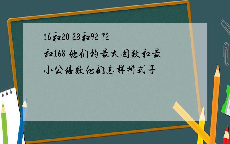 16和20 23和92 72和168 他们的最大因数和最小公倍数他们怎样排式子