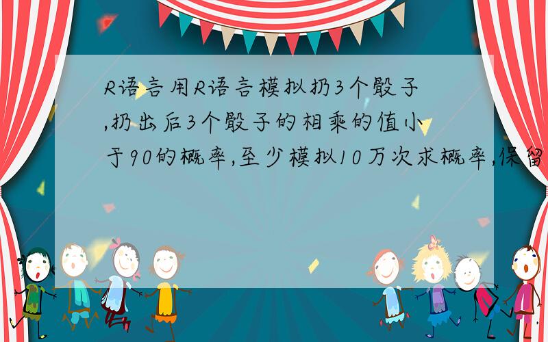 R语言用R语言模拟扔3个骰子,扔出后3个骰子的相乘的值小于90的概率,至少模拟10万次求概率,保留6位数字.还有一道题,一种灯使用寿命是指数分布,平均寿命3000小时,求这一个这种灯使用寿命在20