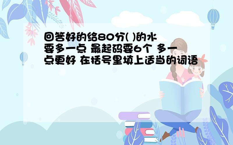 回答好的给80分( )的水 要多一点 最起码要6个 多一点更好 在括号里填上适当的词语