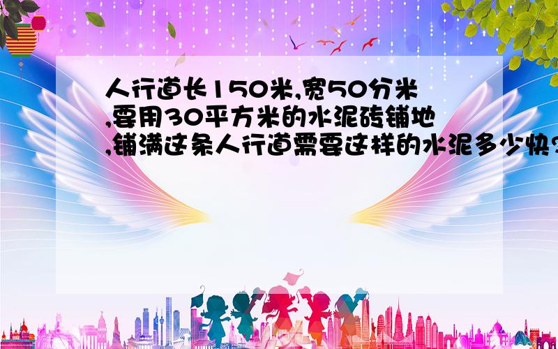 人行道长150米,宽50分米,要用30平方米的水泥砖铺地,铺满这条人行道需要这样的水泥多少快?