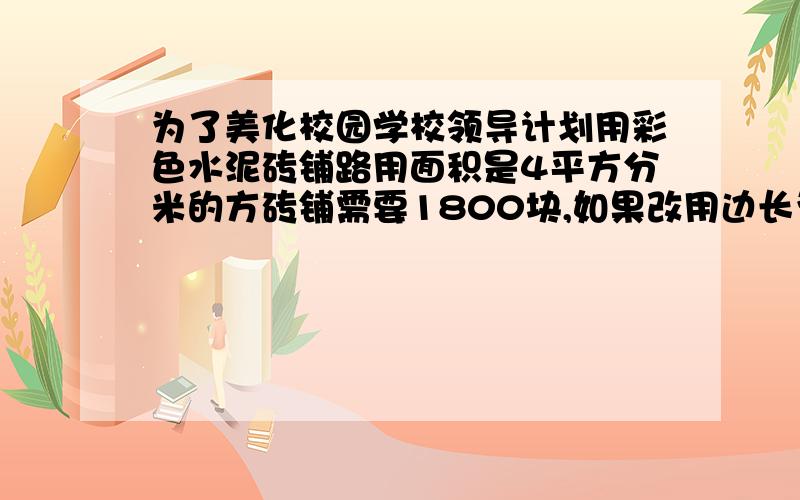 为了美化校园学校领导计划用彩色水泥砖铺路用面积是4平方分米的方砖铺需要1800块,如果改用边长为3分米的方砖应铺多少块?谢谢对了,别忘了列式谢谢