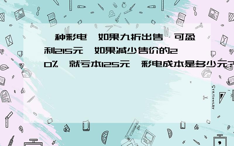 一种彩电,如果九折出售,可盈利215元,如果减少售价的20%,就亏本125元,彩电成本是多少元?