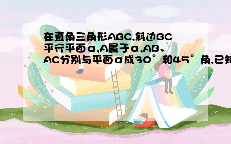 在直角三角形ABC,斜边BC平行平面α,A属于α,AB、AC分别与平面α成30°和45°角,已知BC=6,求BC到平面α的距离