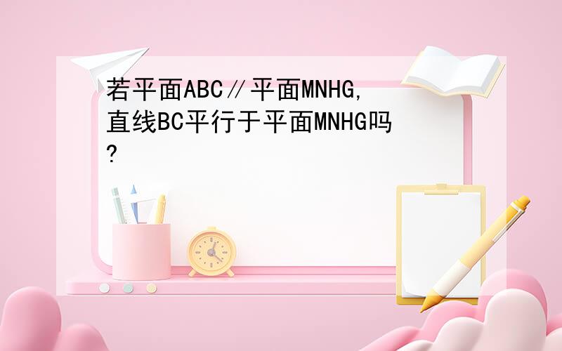 若平面ABC∥平面MNHG,直线BC平行于平面MNHG吗?